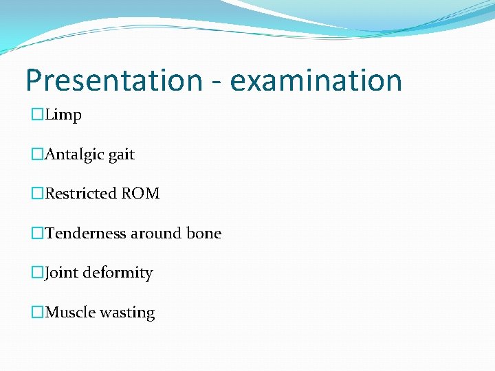 Presentation - examination �Limp �Antalgic gait �Restricted ROM �Tenderness around bone �Joint deformity �Muscle