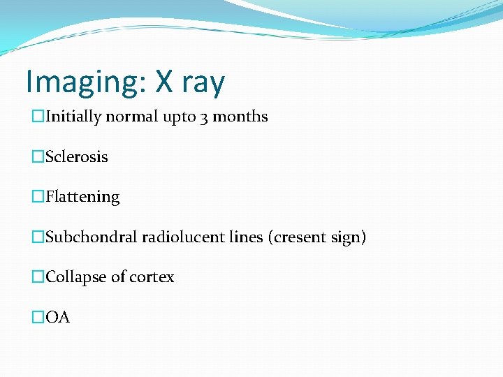 Imaging: X ray �Initially normal upto 3 months �Sclerosis �Flattening �Subchondral radiolucent lines (cresent