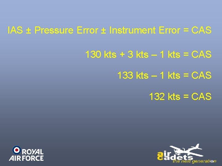 IAS ± Pressure Error ± Instrument Error = CAS 130 kts + 3 kts IAS ± Pressure Error ± Instrument Error = CAS 130 kts + 3 kts