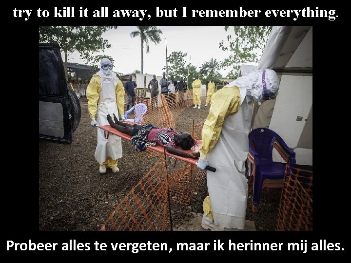try to kill it all away, but I remember everything. Probeer alles te vergeten,