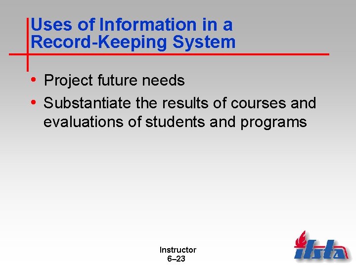 Uses of Information in a Record-Keeping System • Project future needs • Substantiate the