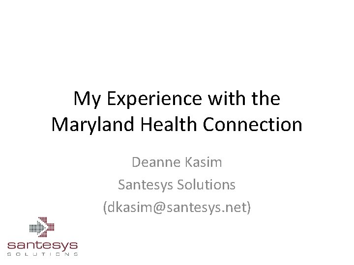 My Experience with the Maryland Health Connection Deanne Kasim Santesys Solutions (dkasim@santesys. net) 