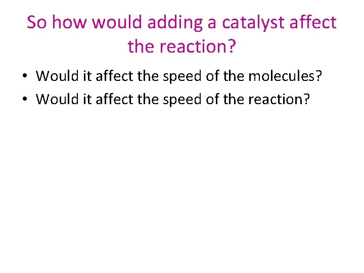 So how would adding a catalyst affect the reaction? • Would it affect the