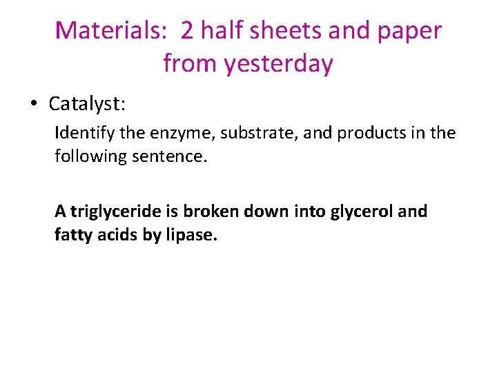 Materials: 2 half sheets and paper from yesterday • Catalyst: Identify the enzyme, substrate,