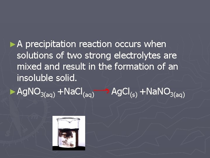 ►A precipitation reaction occurs when solutions of two strong electrolytes are mixed and result