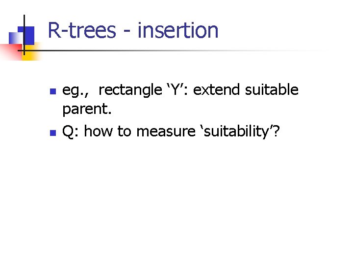 R-trees - insertion n n eg. , rectangle ‘Y’: extend suitable parent. Q: how