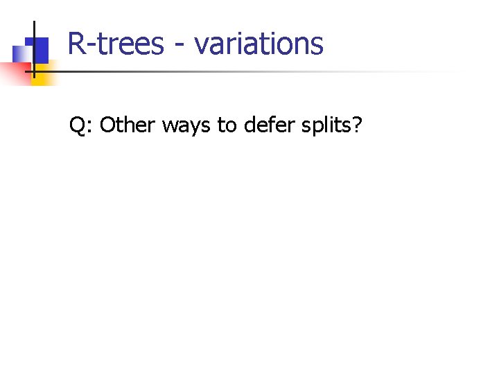 R-trees - variations Q: Other ways to defer splits? 