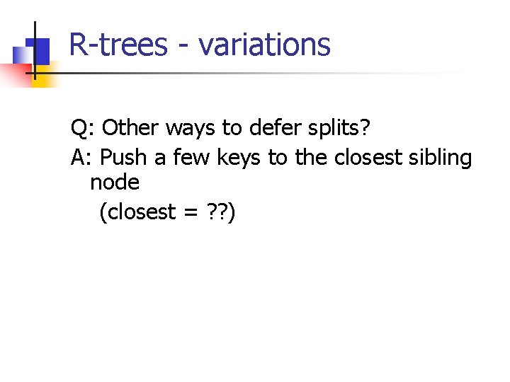 R-trees - variations Q: Other ways to defer splits? A: Push a few keys