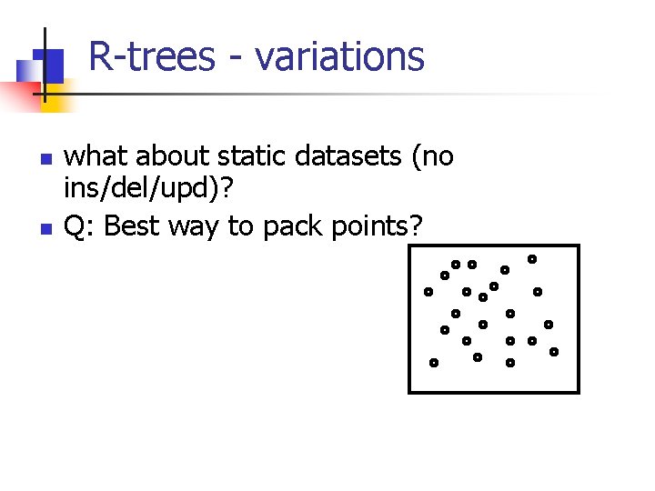 R-trees - variations n n what about static datasets (no ins/del/upd)? Q: Best way
