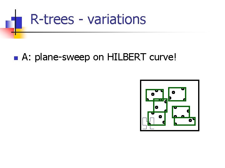 R-trees - variations n A: plane-sweep on HILBERT curve! 
