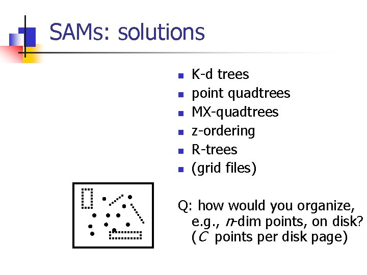SAMs: solutions n n n K-d trees point quadtrees MX-quadtrees z-ordering R-trees (grid files)