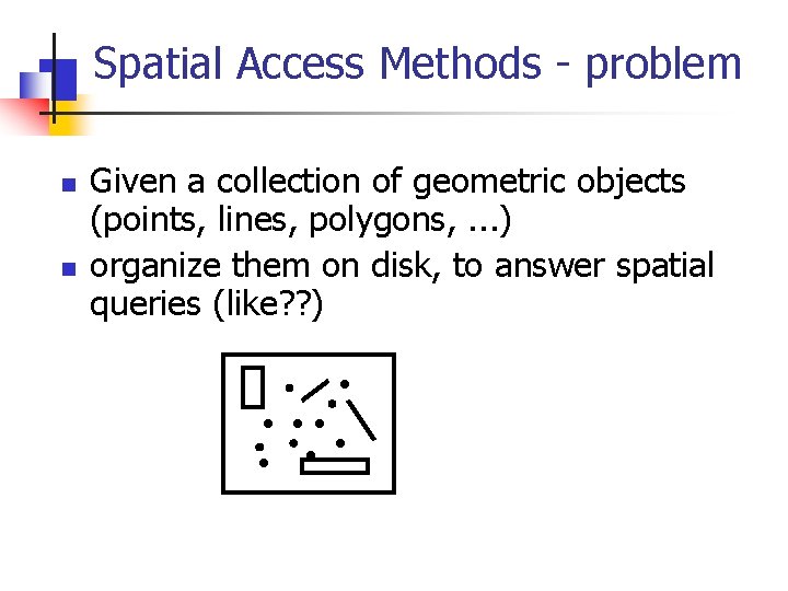 Spatial Access Methods - problem n n Given a collection of geometric objects (points,