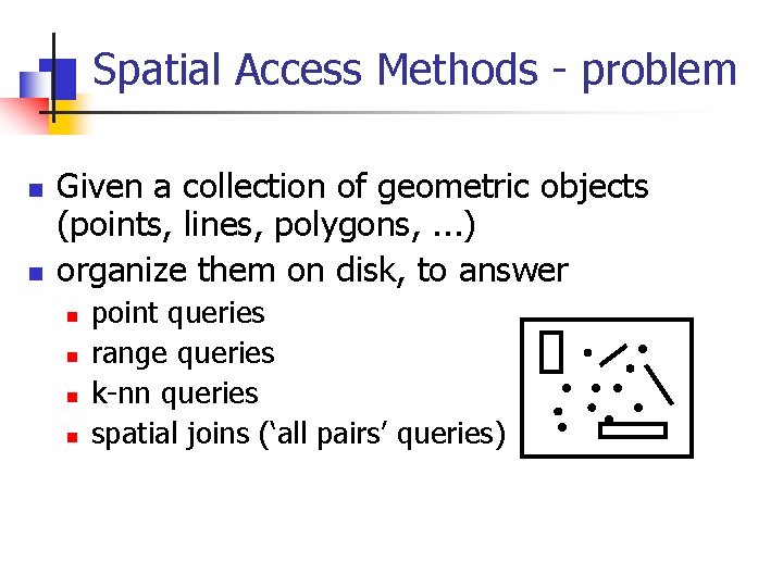 Spatial Access Methods - problem n n Given a collection of geometric objects (points,