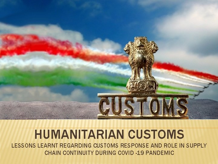HUMANITARIAN CUSTOMS LESSONS LEARNT REGARDING CUSTOMS RESPONSE AND ROLE IN SUPPLY CHAIN CONTINUITY DURING