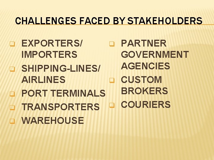 CHALLENGES FACED BY STAKEHOLDERS q q q EXPORTERS/ IMPORTERS SHIPPING-LINES/ AIRLINES PORT TERMINALS TRANSPORTERS
