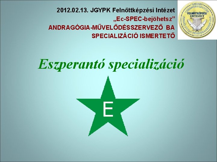 2012. 02. 13. JGYPK Felnőttképzési Intézet „Ec-SPEC-bejöhetsz” ANDRAGÓGIA-MŰVELŐDÉSSZERVEZŐ BA SPECIALIZÁCIÓ ISMERTETŐ Eszperantó specializáció 