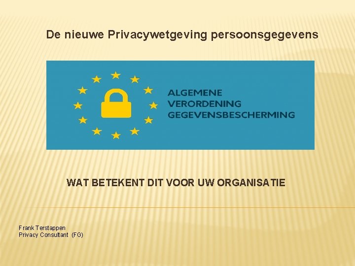 De nieuwe Privacywetgeving persoonsgegevens WAT BETEKENT DIT VOOR UW ORGANISATIE Frank Terstappen Privacy Consultant