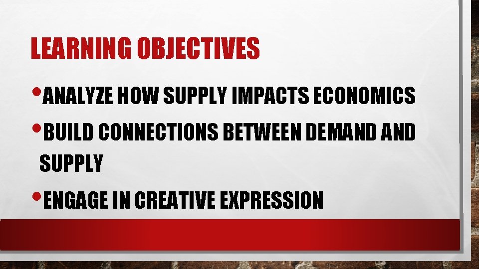 LEARNING OBJECTIVES • ANALYZE HOW SUPPLY IMPACTS ECONOMICS • BUILD CONNECTIONS BETWEEN DEMAND SUPPLY
