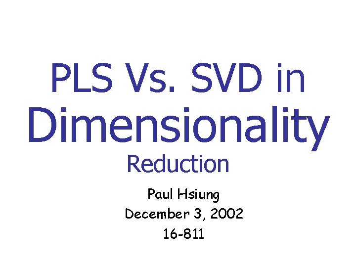 PLS Vs. SVD in Dimensionality Reduction Paul Hsiung December 3, 2002 16 -811 