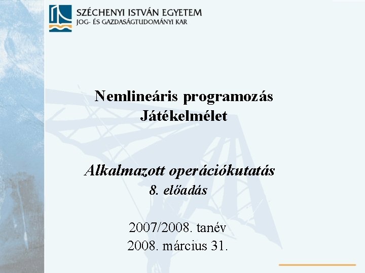Nemlineáris programozás Játékelmélet Alkalmazott operációkutatás 8. előadás 2007/2008. tanév 2008. március 31. 