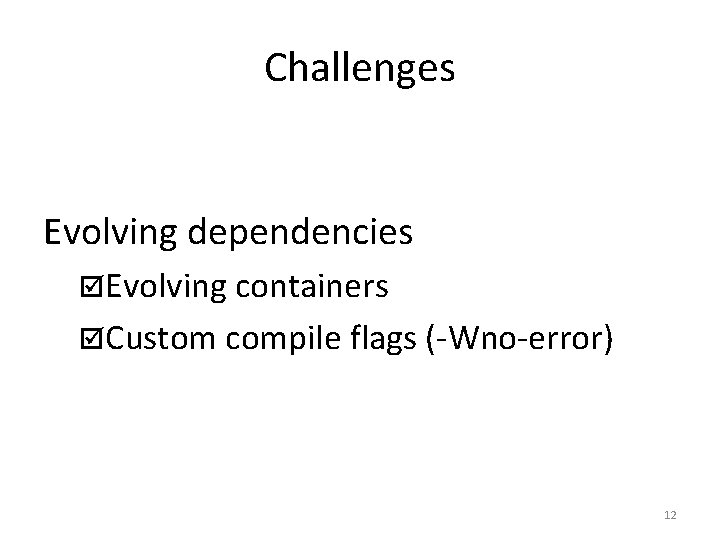 Challenges Evolving dependencies Evolving containers Custom compile flags (-Wno-error) 12 Challenges Evolving dependencies Evolving containers Custom compile flags (-Wno-error) 12