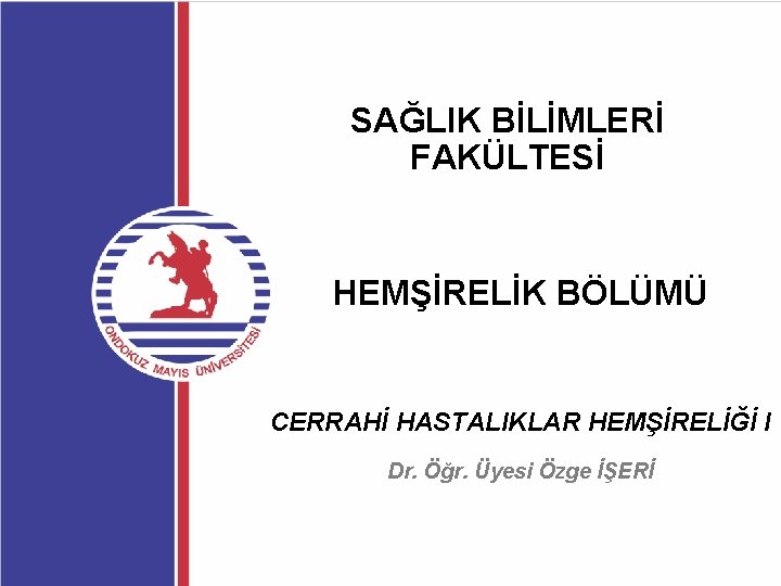 SAĞLIK BİLİMLERİ FAKÜLTESİ HEMŞİRELİK BÖLÜMÜ CERRAHİ HASTALIKLAR HEMŞİRELİĞİ I Dr. Öğr. Üyesi Özge İŞERİ