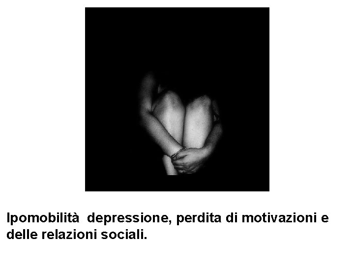 Ipomobilità depressione, perdita di motivazioni e delle relazioni sociali. 