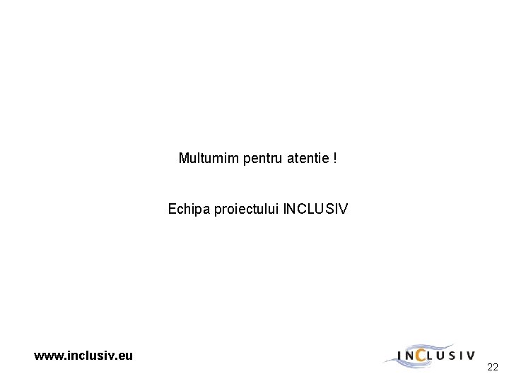 Multumim pentru atentie ! Echipa proiectului INCLUSIV www. inclusiv. eu 22 