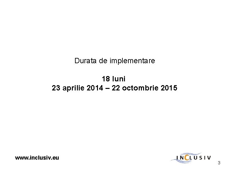 Durata de implementare 18 luni 23 aprilie 2014 – 22 octombrie 2015 www. inclusiv.