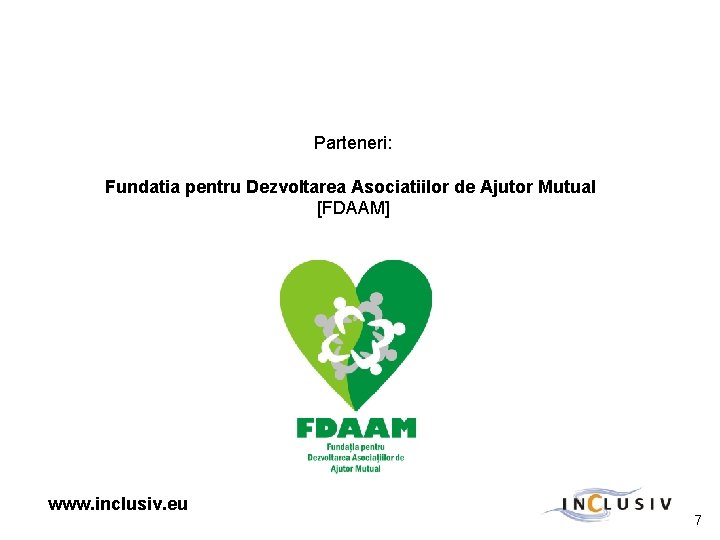 Parteneri: Fundatia pentru Dezvoltarea Asociatiilor de Ajutor Mutual [FDAAM] www. inclusiv. eu 7 
