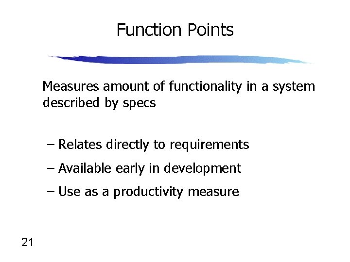 Function Points Measures amount of functionality in a system described by specs – Relates