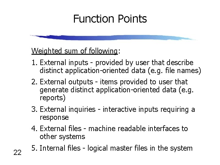 Function Points Weighted sum of following: 1. External inputs - provided by user that