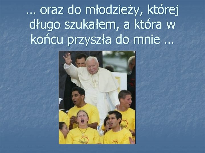 … oraz do młodzieży, której długo szukałem, a która w końcu przyszła do mnie