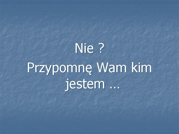 Nie ? Przypomnę Wam kim jestem … 