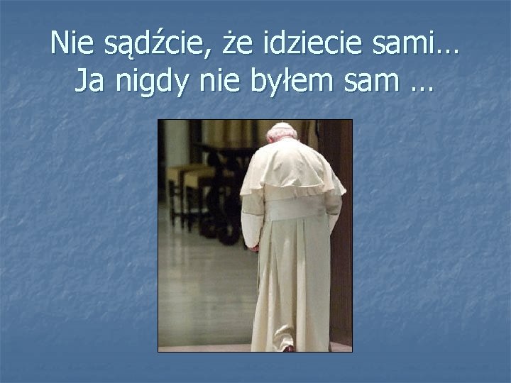 Nie sądźcie, że idziecie sami… Ja nigdy nie byłem sam … 