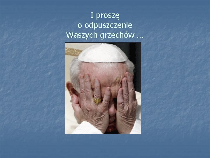 I proszę o odpuszczenie Waszych grzechów … 
