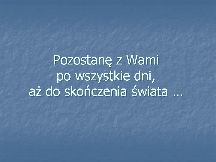 Pozostanę z Wami po wszystkie dni, aż do skończenia świata … 