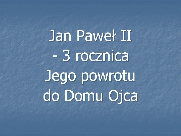 Jan Paweł II - 3 rocznica Jego powrotu do Domu Ojca 