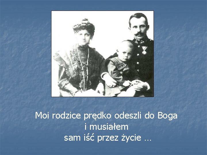 Moi rodzice prędko odeszli do Boga i musiałem sam iść przez życie … 