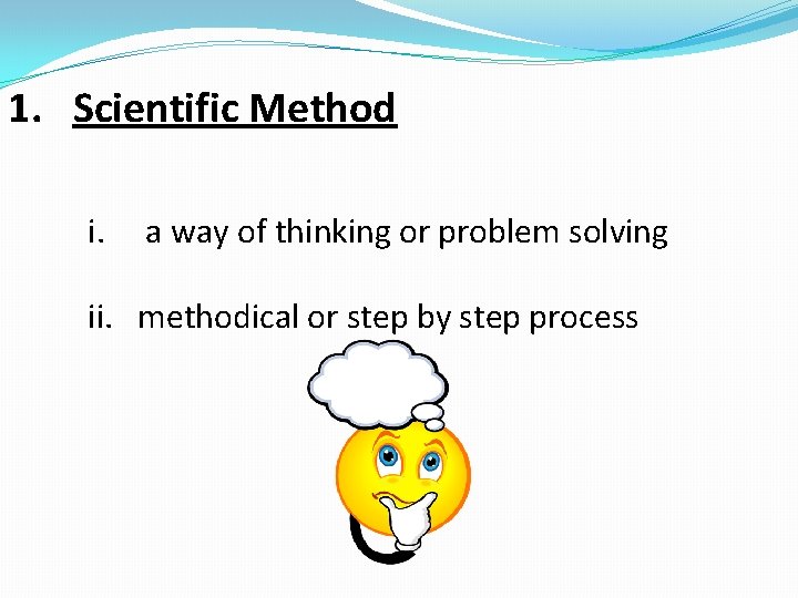 1. Scientific Method i. a way of thinking or problem solving ii. methodical or