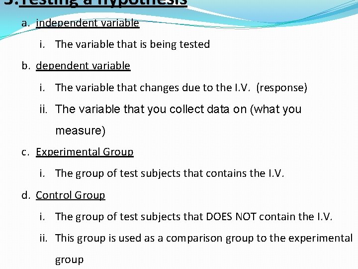 3. Testing a hypothesis a. independent variable i. The variable that is being tested