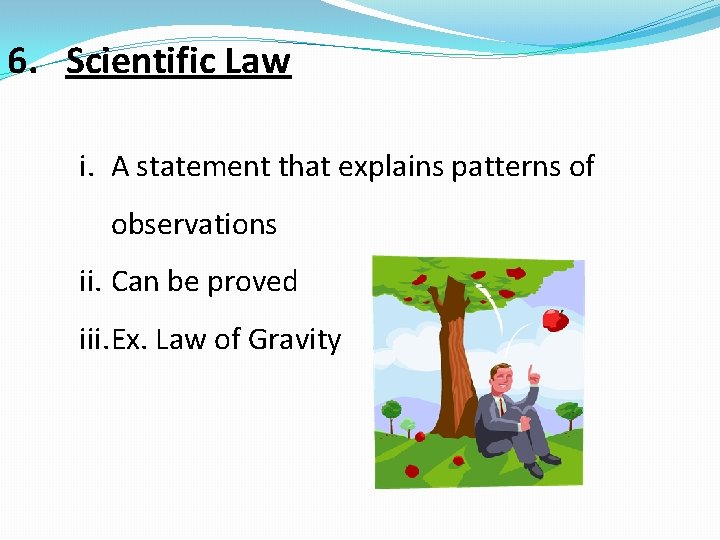 6. Scientific Law i. A statement that explains patterns of observations ii. Can be