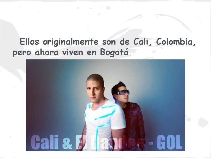 Ellos originalmente son de Cali, Colombia, pero ahora viven en Bogotá. 