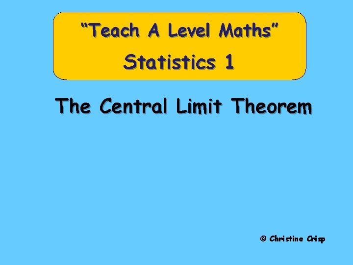 “Teach A Level Maths” Statistics 1 The Central Limit Theorem © Christine Crisp 
