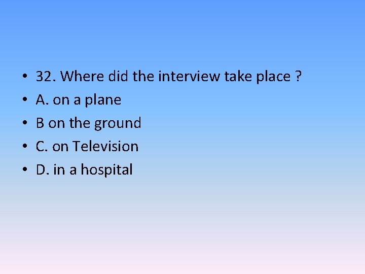  • • • 32. Where did the interview take place ? A. on