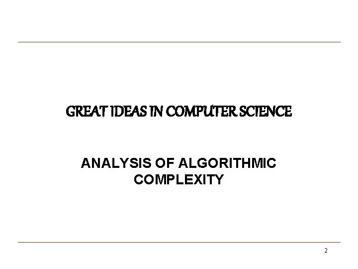 GREAT IDEAS IN COMPUTER SCIENCE ANALYSIS OF ALGORITHMIC COMPLEXITY 2 