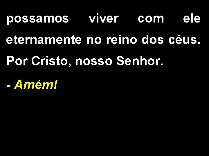 possamos viver com ele eternamente no reino dos céus. Por Cristo, nosso Senhor. -