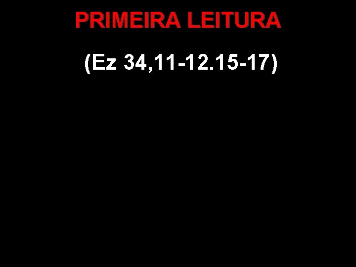 PRIMEIRA LEITURA (Ez 34, 11 -12. 15 -17) 