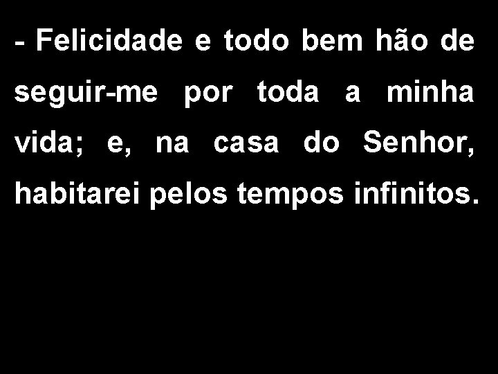 - Felicidade e todo bem hão de seguir-me por toda a minha vida; e,