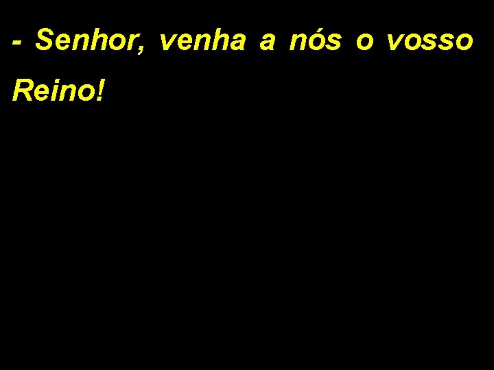 - Senhor, venha a nós o vosso Reino! 